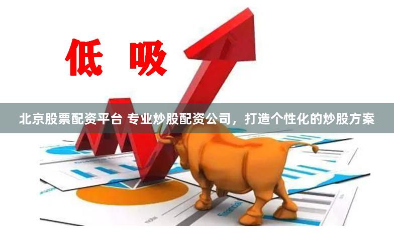 北京股票配资平台 专业炒股配资公司，打造个性化的炒股方案