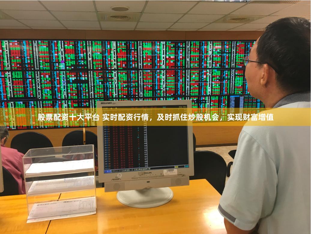 股票配资十大平台 实时配资行情，及时抓住炒股机会，实现财富增值