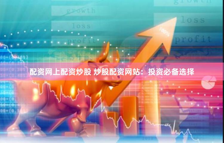 配资网上配资炒股 炒股配资网站：投资必备选择