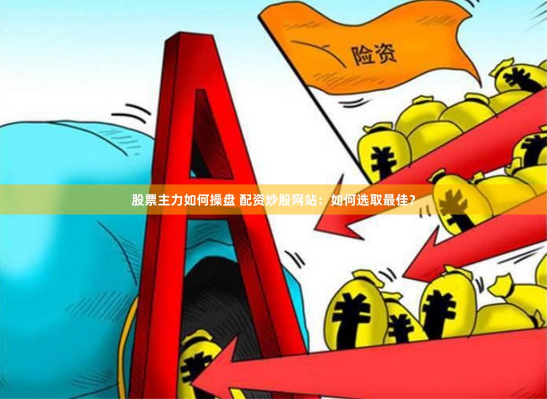 股票主力如何操盘 配资炒股网站：如何选取最佳？