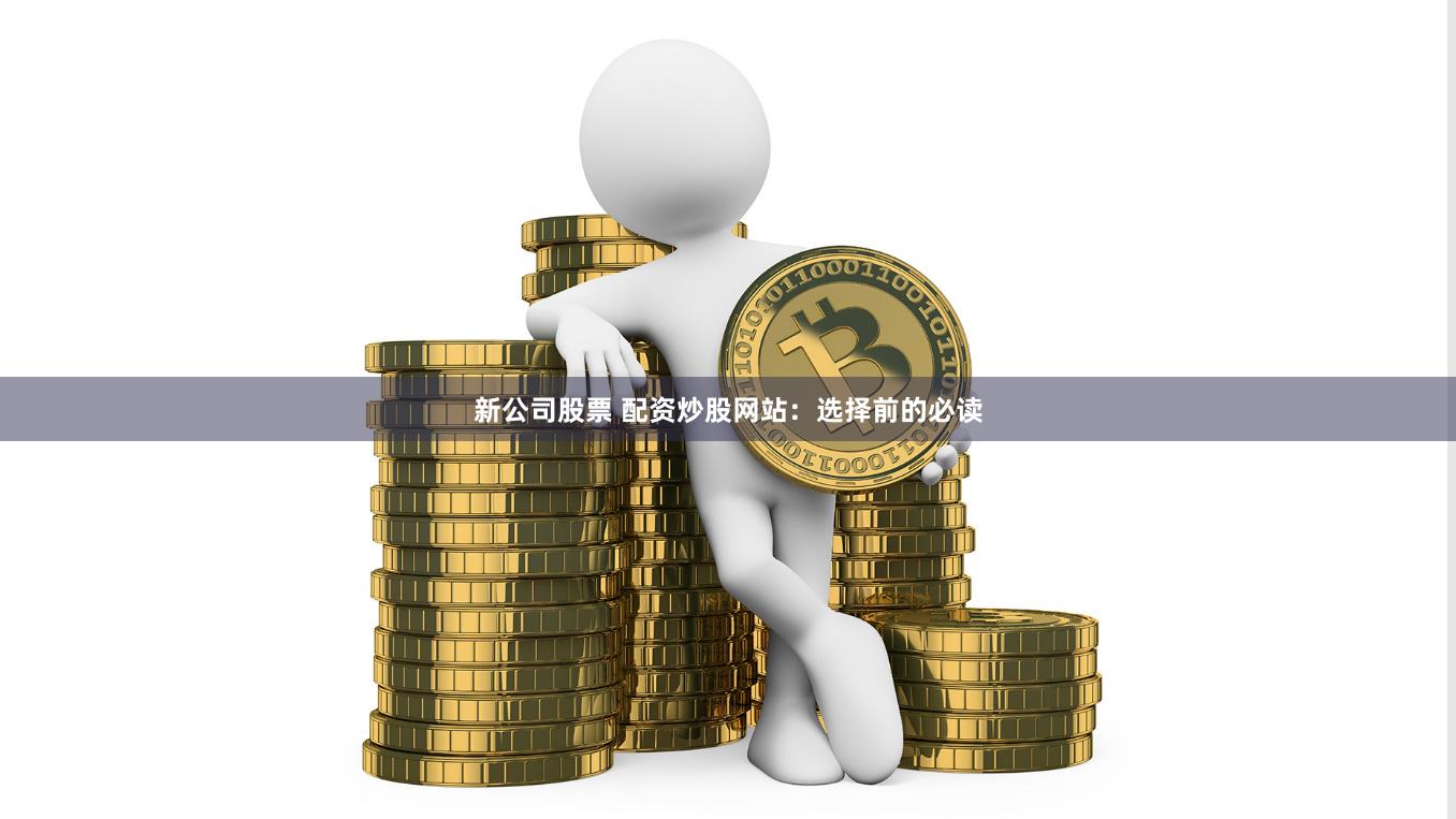 新公司股票 配资炒股网站：选择前的必读