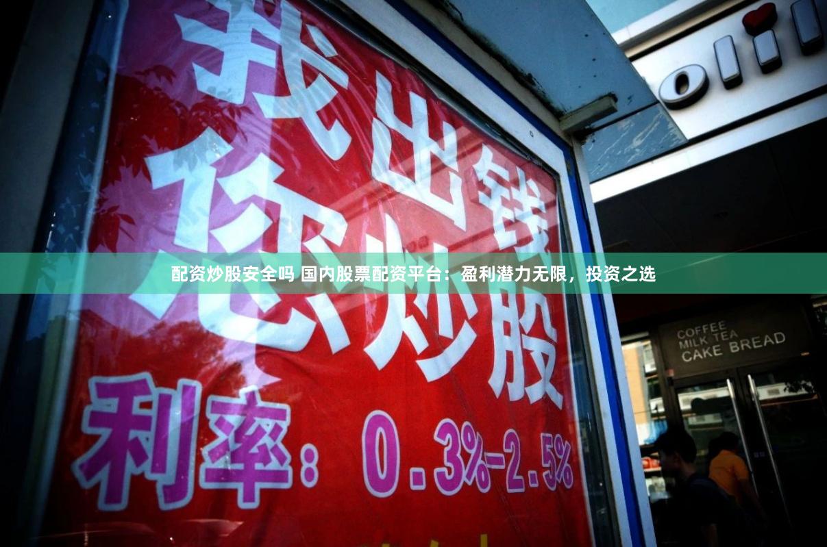 配资炒股安全吗 国内股票配资平台：盈利潜力无限，投资之选