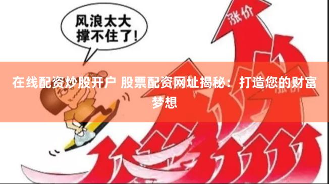 在线配资炒股开户 股票配资网址揭秘：打造您的财富梦想