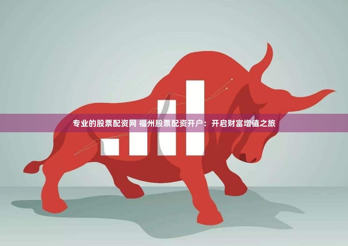专业的股票配资网 福州股票配资开户：开启财富增值之旅