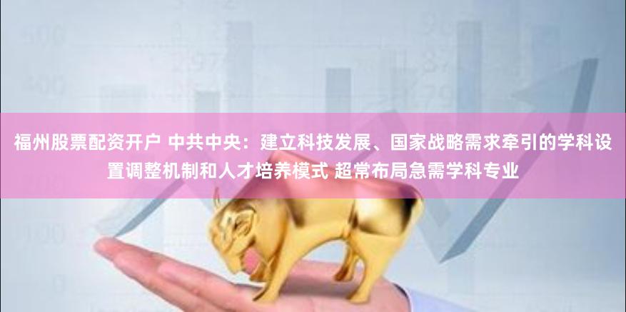 福州股票配资开户 中共中央：建立科技发展、国家战略需求牵引的学科设置调整机制和人才培养模式 超常布局急需学科专业