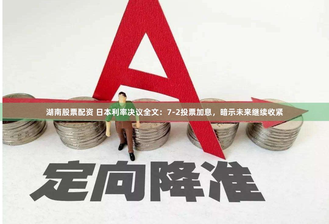 湖南股票配资 日本利率决议全文：7-2投票加息，暗示未来继续收紧