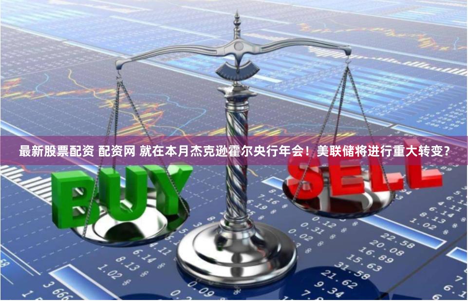 最新股票配资 配资网 就在本月杰克逊霍尔央行年会！美联储将进行重大转变？
