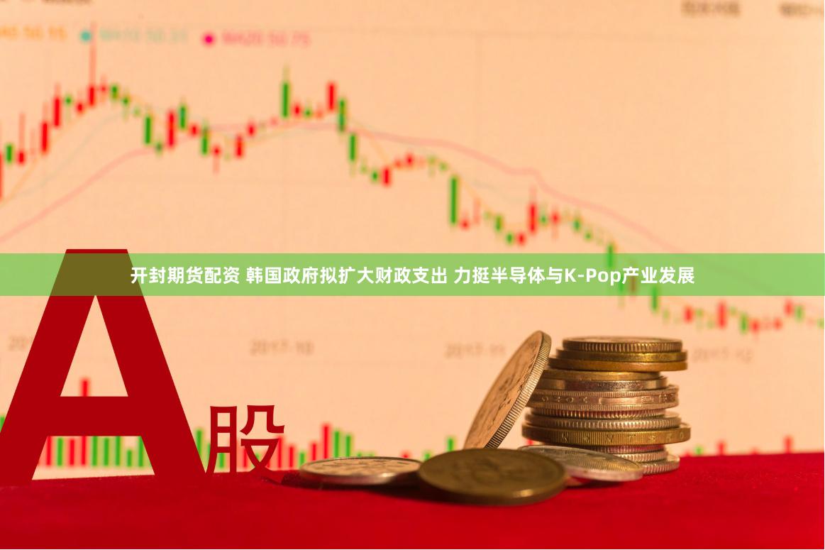 开封期货配资 韩国政府拟扩大财政支出 力挺半导体与K-Pop产业发展