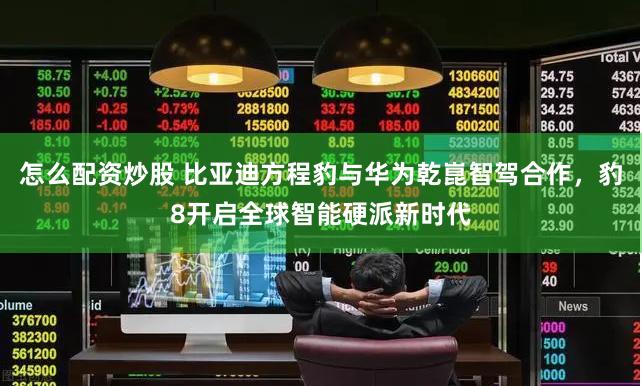 怎么配资炒股 比亚迪方程豹与华为乾崑智驾合作，豹8开启全球智能硬派新时代