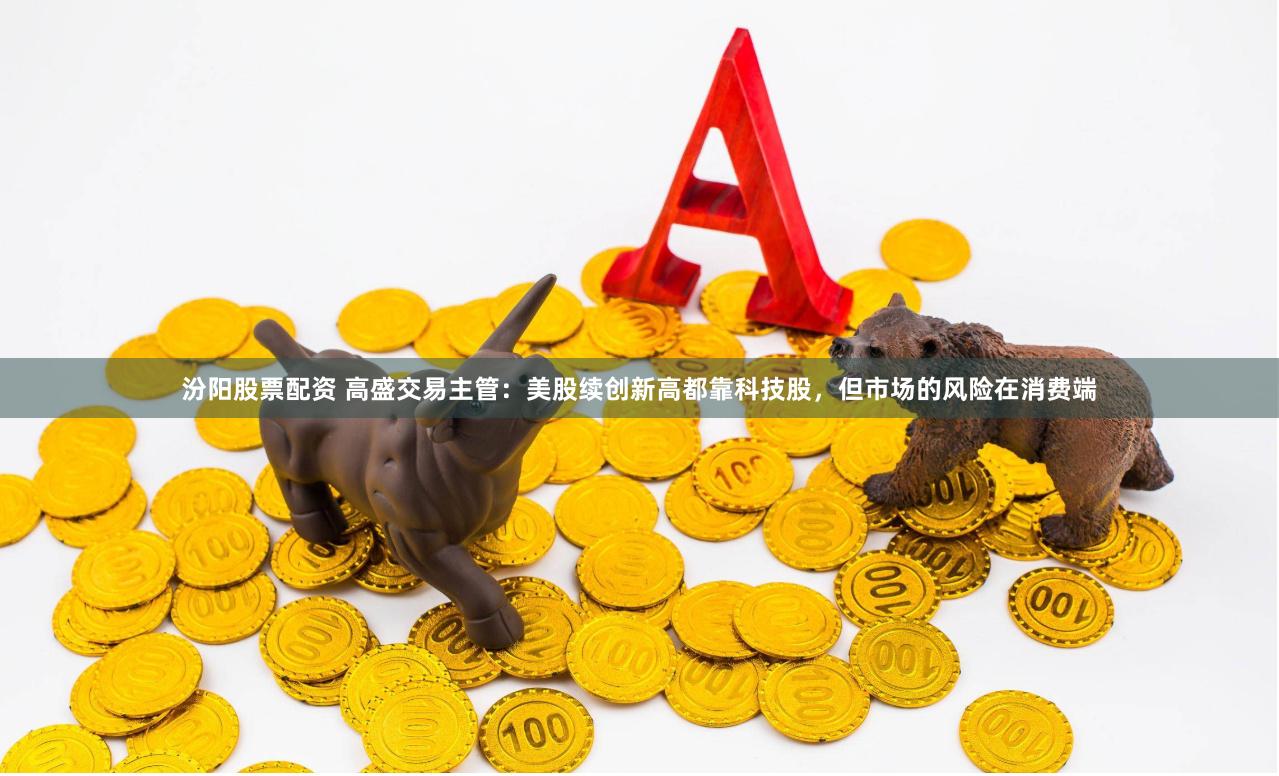 汾阳股票配资 高盛交易主管：美股续创新高都靠科技股，但市场的风险在消费端