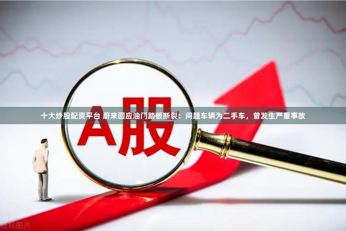 十大炒股配资平台 蔚来回应油门踏板断裂：问题车辆为二手车，曾发生严重事故