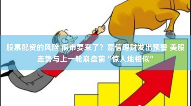 股票配资的风险 熊市要来了？嘉信理财发出预警 美股走势与上一轮崩盘前“惊人地相似”
