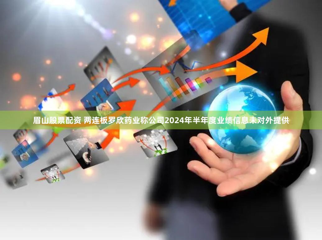 眉山股票配资 两连板罗欣药业称公司2024年半年度业绩信息未对外提供