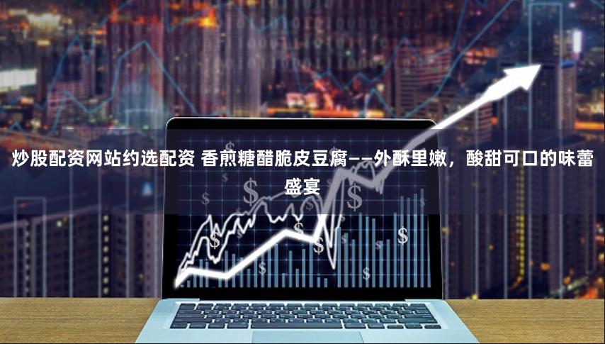 炒股配资网站约选配资 香煎糖醋脆皮豆腐——外酥里嫩，酸甜可口的味蕾盛宴