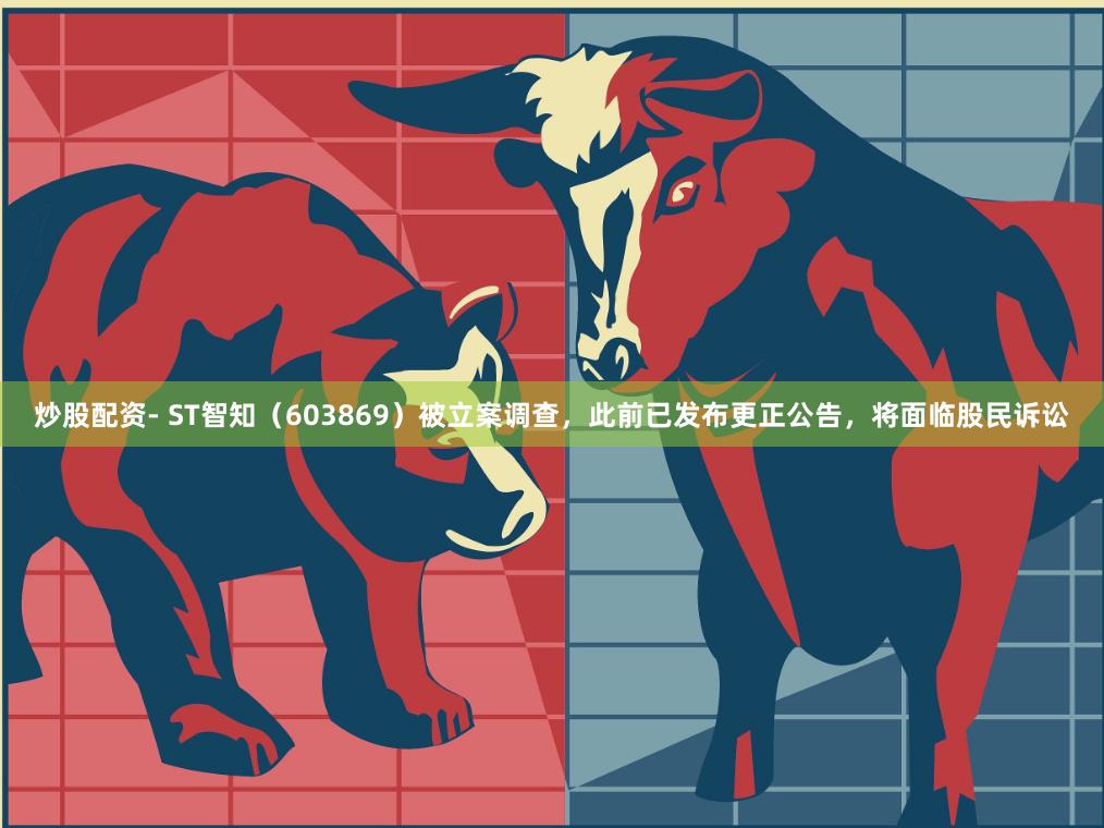 炒股配资- ST智知（603869）被立案调查，此前已发布更正公告，将面临股民诉讼