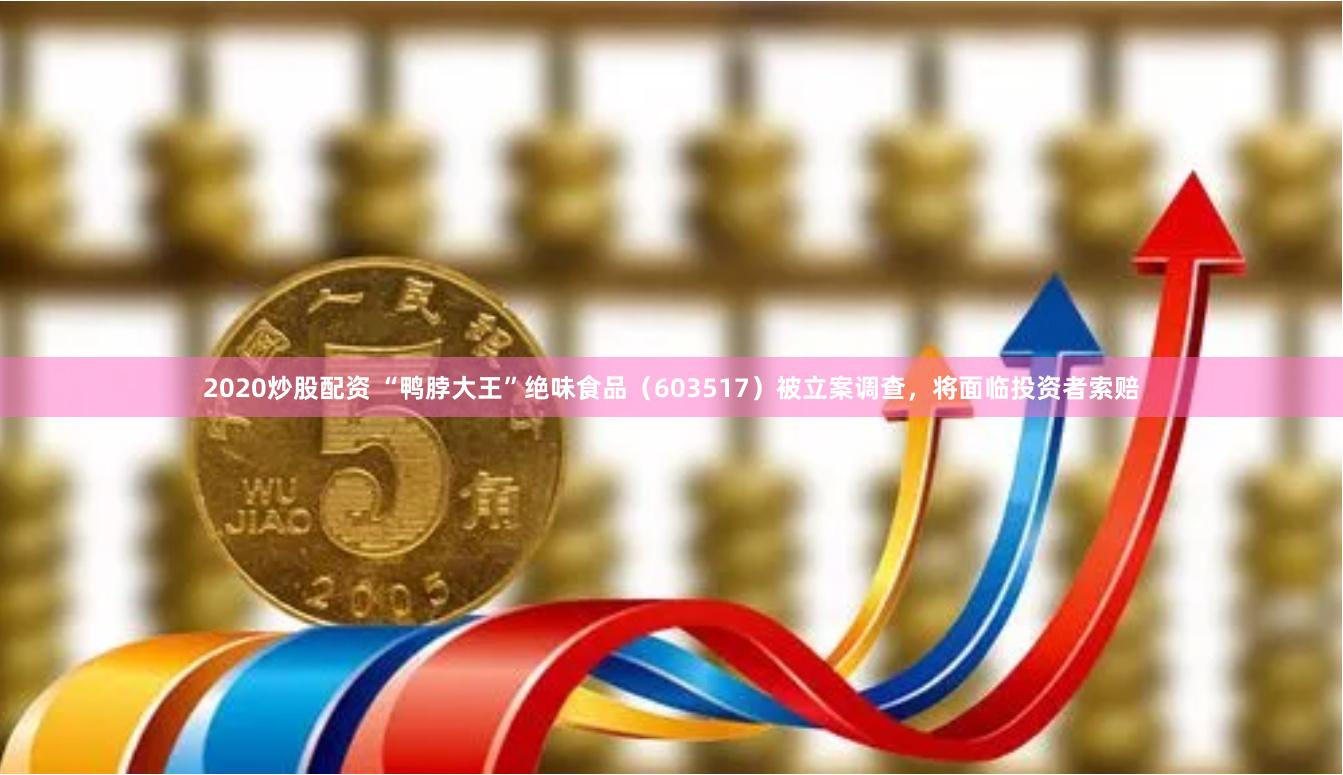 2020炒股配资 “鸭脖大王”绝味食品（603517）被立案调查，将面临投资者索赔
