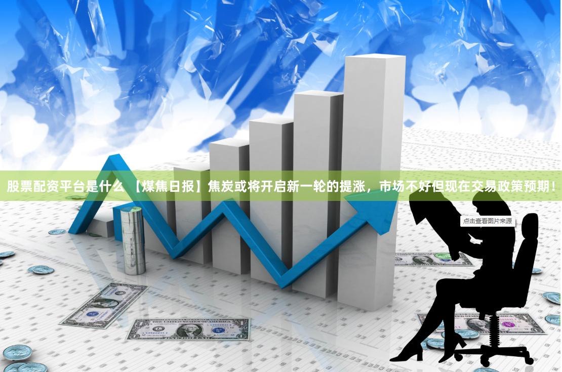 股票配资平台是什么 【煤焦日报】焦炭或将开启新一轮的提涨，市场不好但现在交易政策预期！