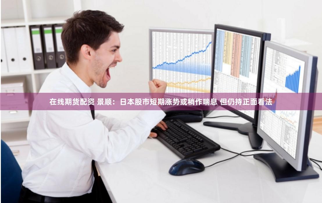 在线期货配资 景顺：日本股市短期涨势或稍作喘息 但仍持正面看法