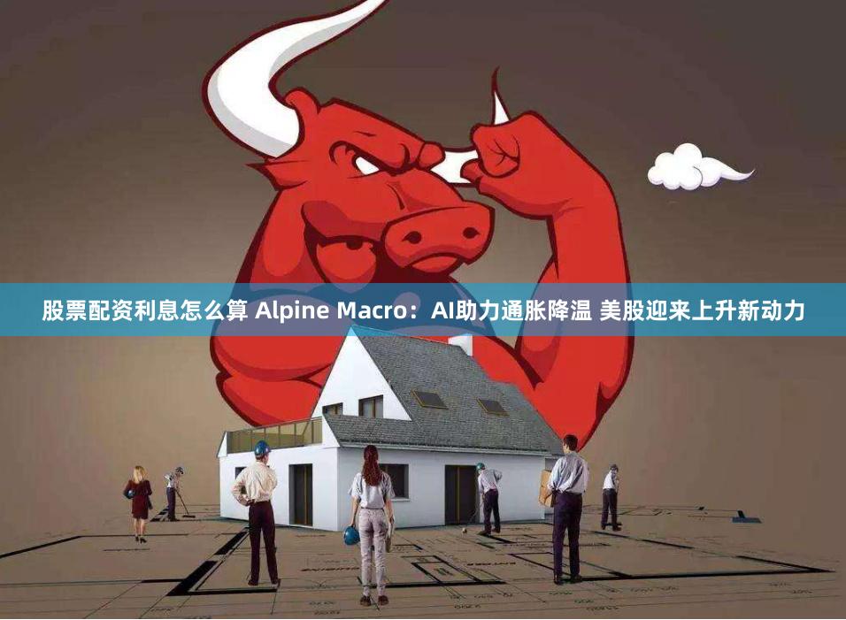 股票配资利息怎么算 Alpine Macro：AI助力通胀降温 美股迎来上升新动力