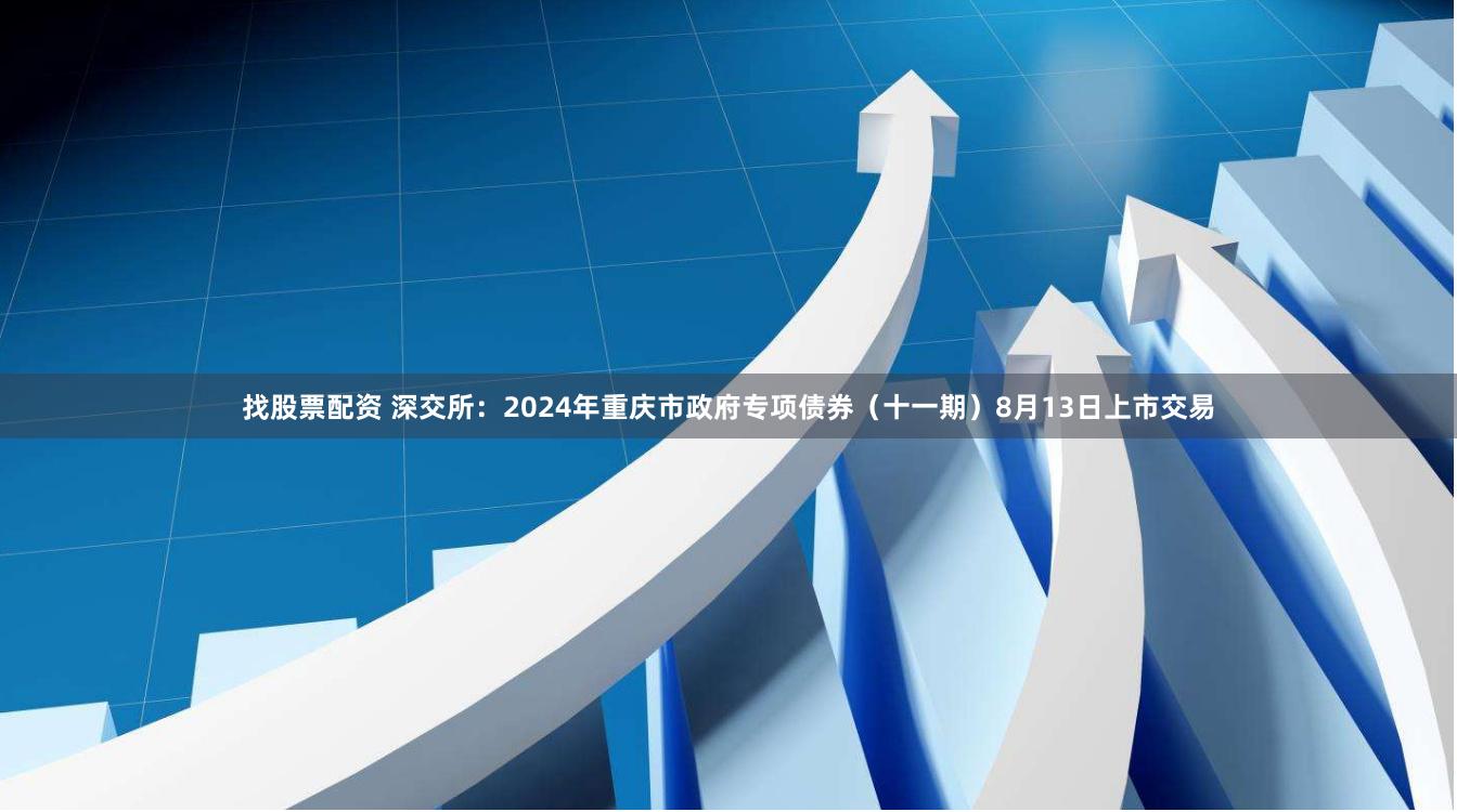 找股票配资 深交所：2024年重庆市政府专项债券（十一期）8月13日上市交易