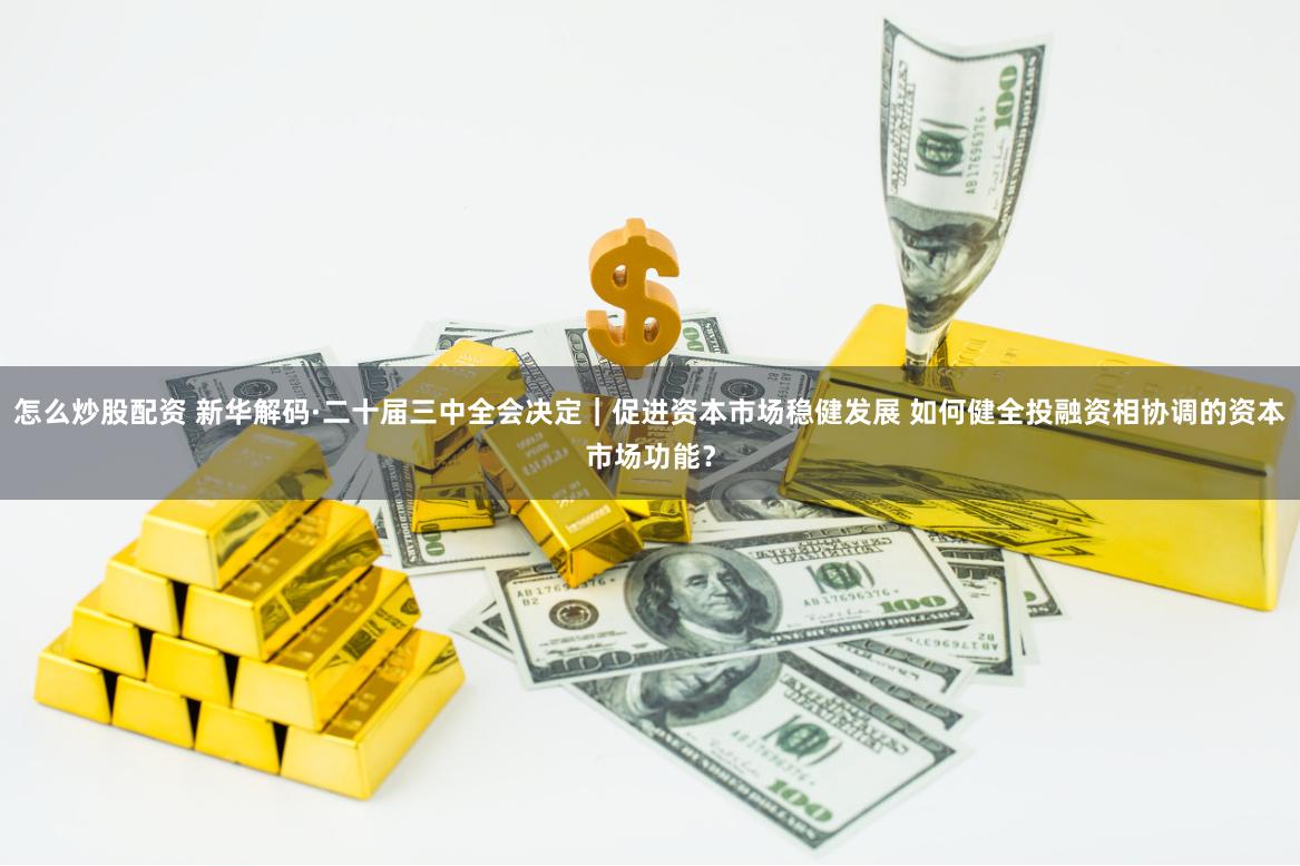 怎么炒股配资 新华解码·二十届三中全会决定｜促进资本市场稳健发展 如何健全投融资相协调的资本市场功能？