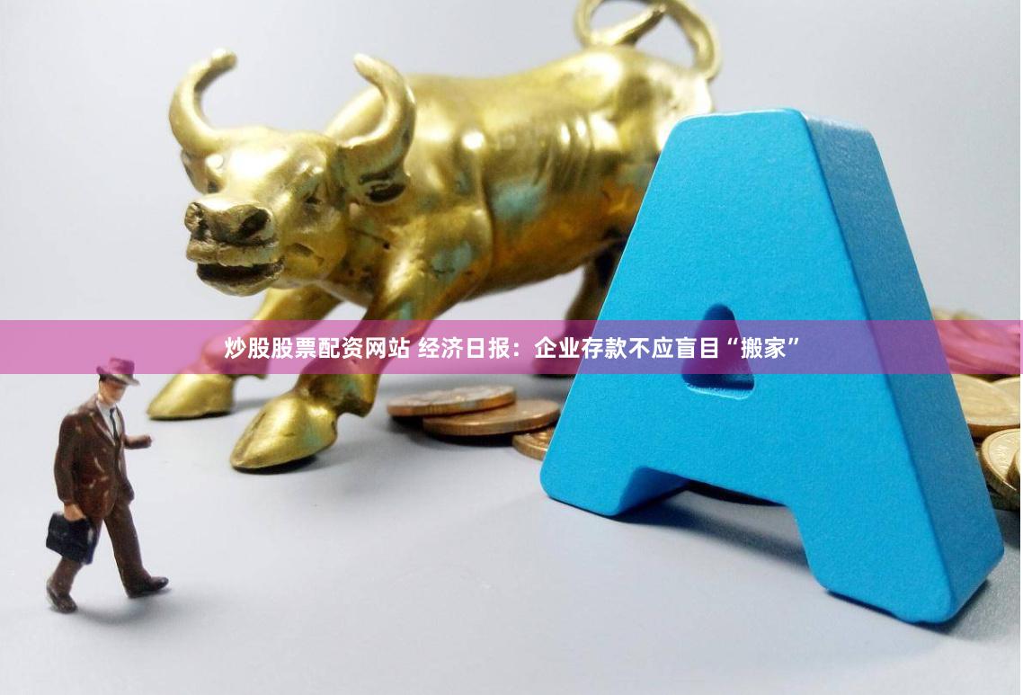 炒股股票配资网站 经济日报：企业存款不应盲目“搬家”