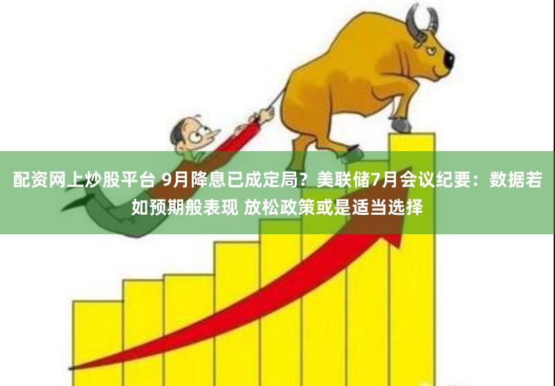 配资网上炒股平台 9月降息已成定局？美联储7月会议纪要：数据若如预期般表现 放松政策或是适当选择