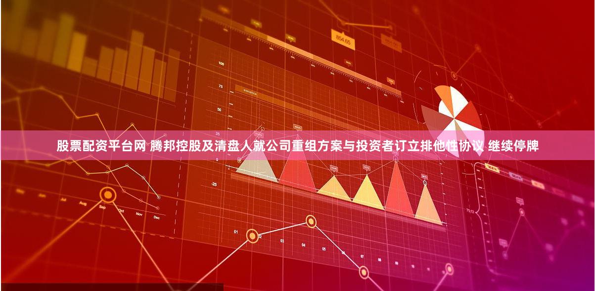 股票配资平台网 腾邦控股及清盘人就公司重组方案与投资者订立排他性协议 继续停牌