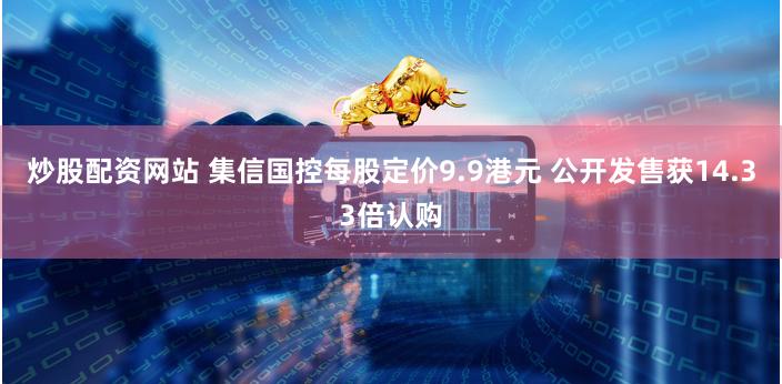 炒股配资网站 集信国控每股定价9.9港元 公开发售获14.33倍认购