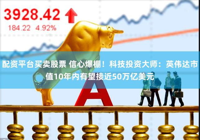 配资平台买卖股票 信心爆棚！科技投资大师：英伟达市值10年内有望接近50万亿美元