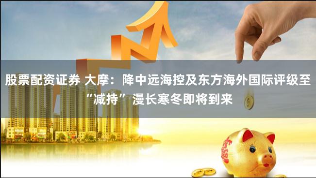 股票配资证券 大摩：降中远海控及东方海外国际评级至“减持” 漫长寒冬即将到来