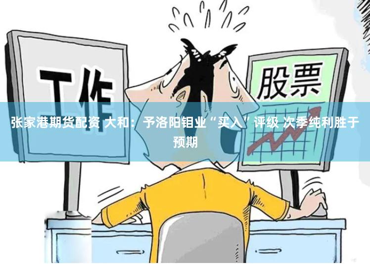 张家港期货配资 大和：予洛阳钼业“买入”评级 次季纯利胜于预期