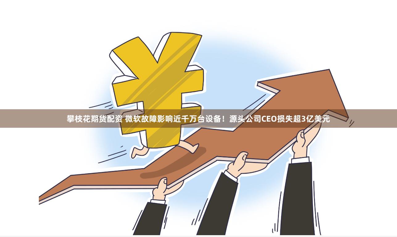 攀枝花期货配资 微软故障影响近千万台设备！源头公司CEO损失超3亿美元