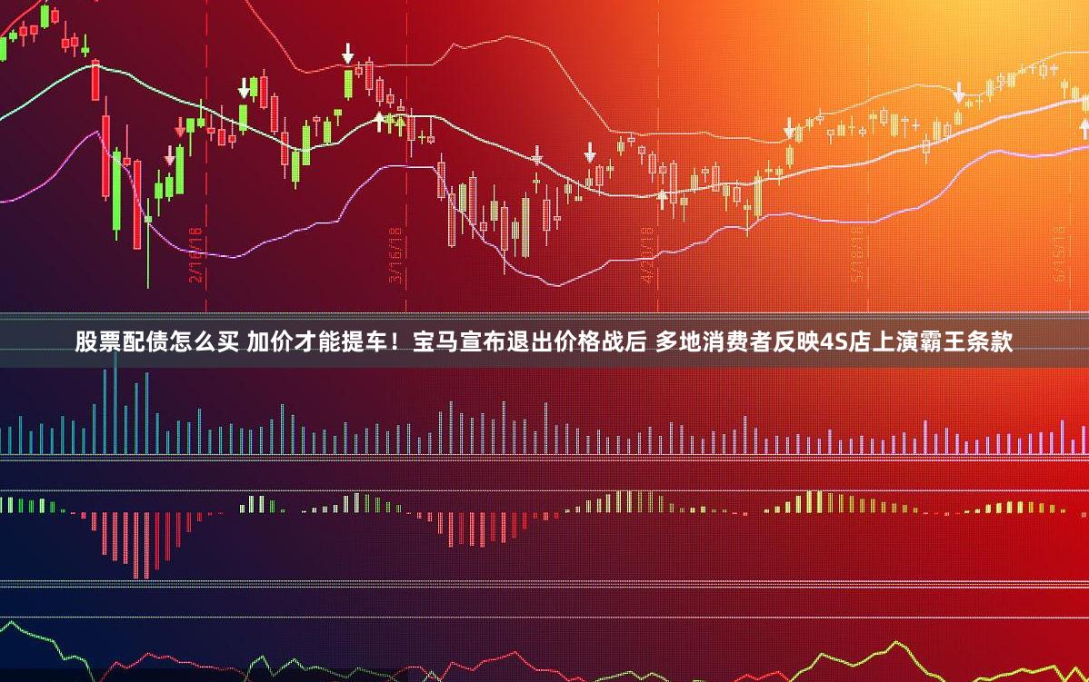 股票配债怎么买 加价才能提车！宝马宣布退出价格战后 多地消费者反映4S店上演霸王条款