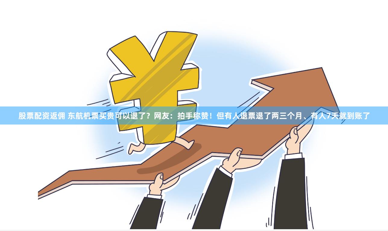 股票配资返佣 东航机票买贵可以退了？网友：拍手称赞！但有人退票退了两三个月、有人7天就到账了