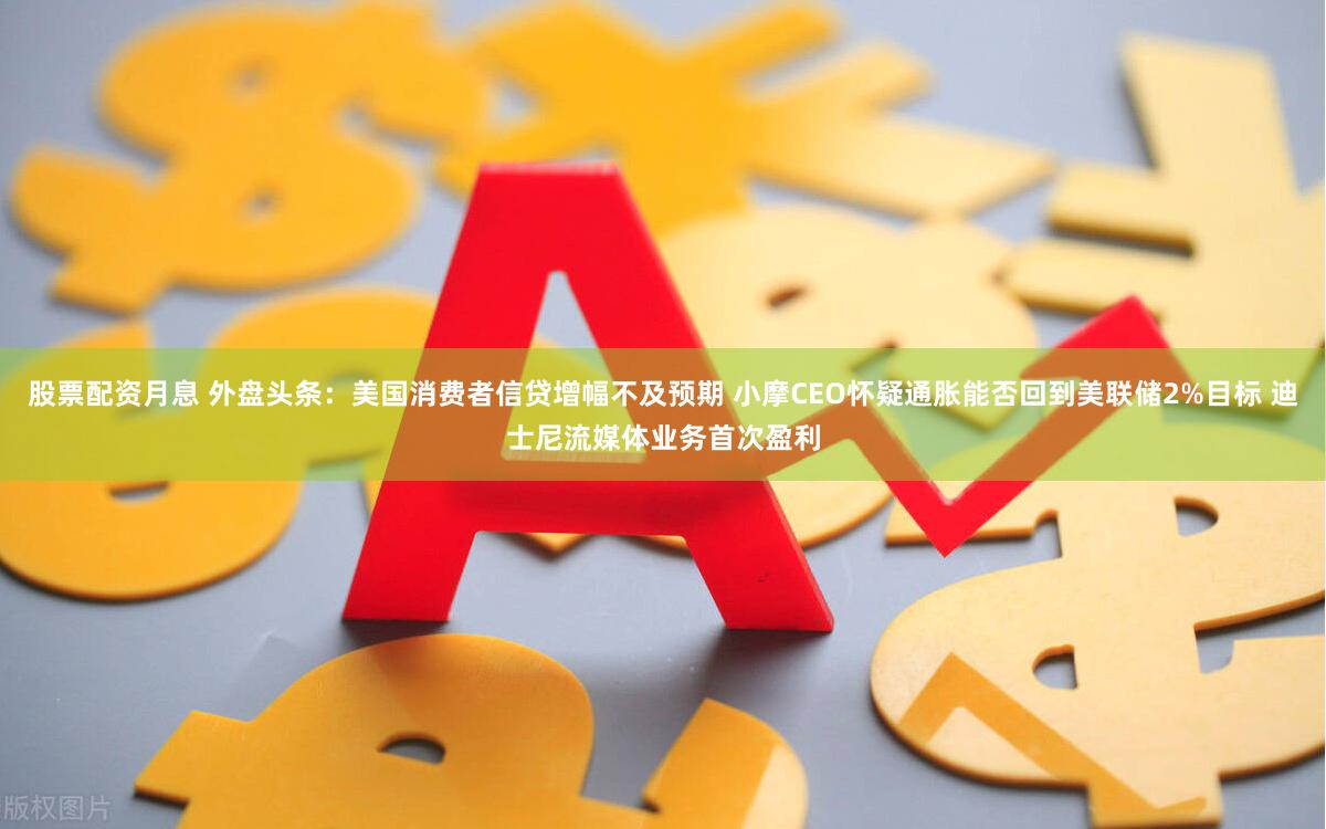 股票配资月息 外盘头条：美国消费者信贷增幅不及预期 小摩CEO怀疑通胀能否回到美联储2%目标 迪士尼流媒体业务首次盈利