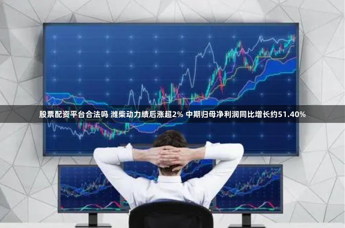 股票配资平台合法吗 潍柴动力绩后涨超2% 中期归母净利润同比增长约51.40%