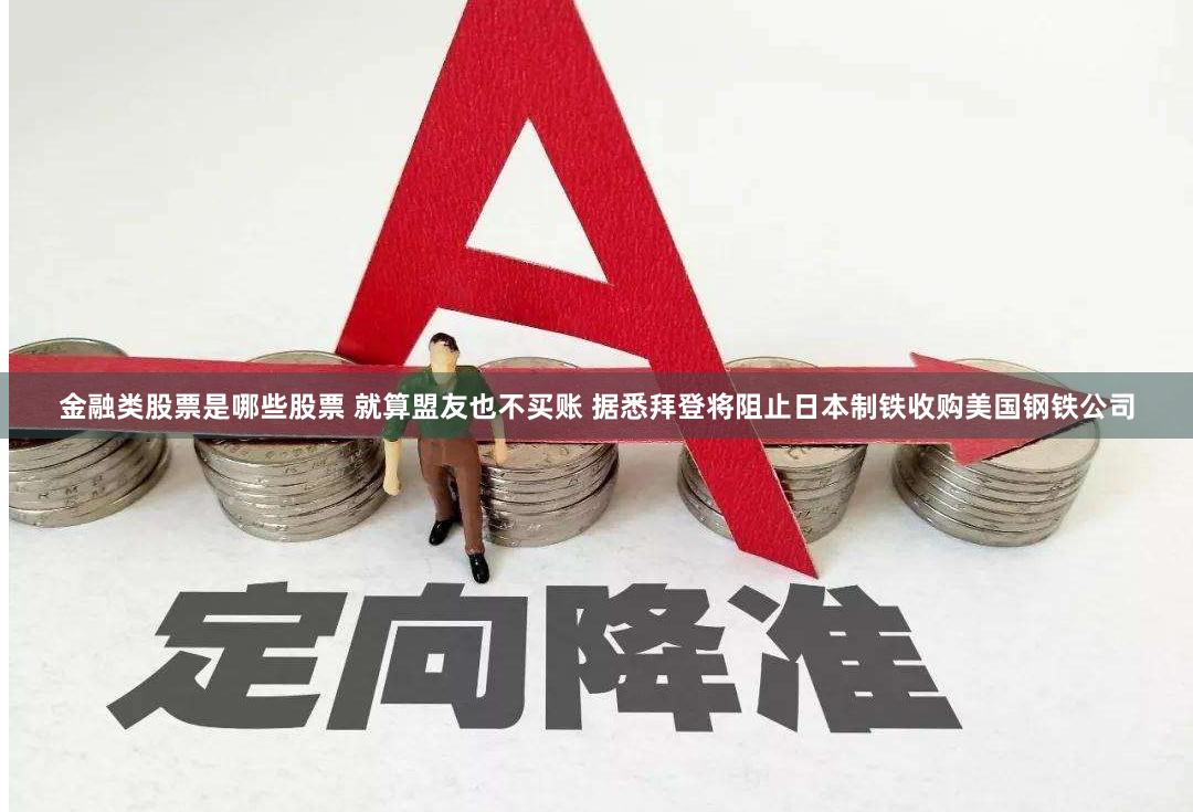 金融类股票是哪些股票 就算盟友也不买账 据悉拜登将阻止日本制铁收购美国钢铁公司