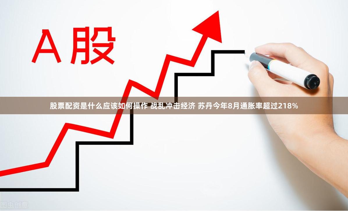 股票配资是什么应该如何操作 战乱冲击经济 苏丹今年8月通胀率超过218%