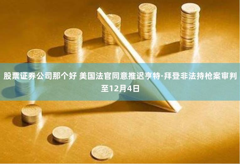 股票证券公司那个好 美国法官同意推迟亨特·拜登非法持枪案审判至12月4日