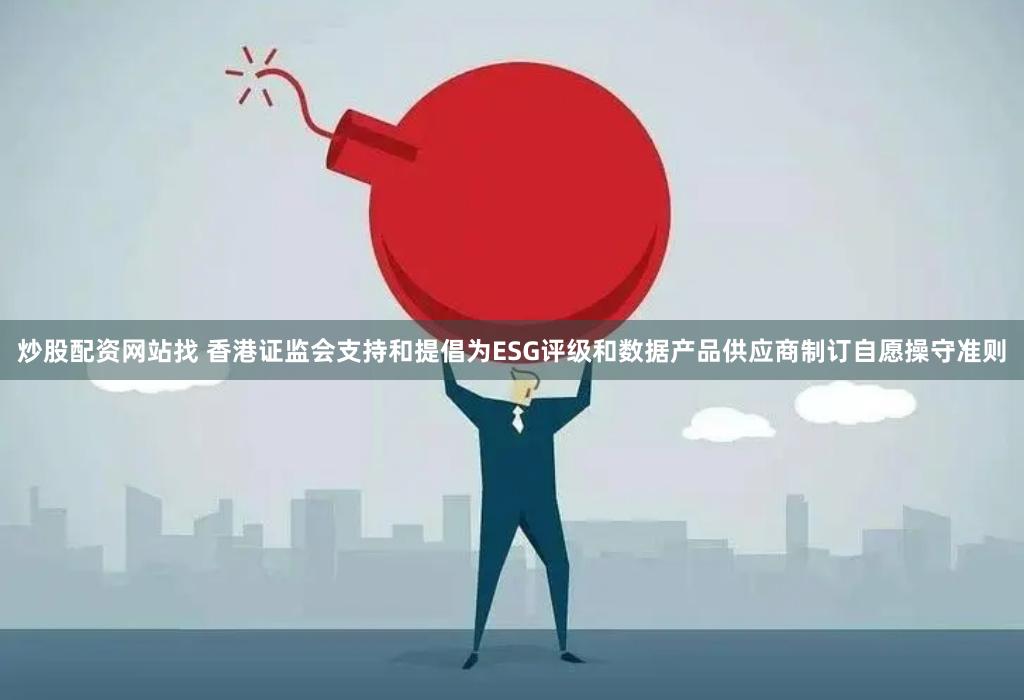 炒股配资网站找 香港证监会支持和提倡为ESG评级和数据产品供应商制订自愿操守准则