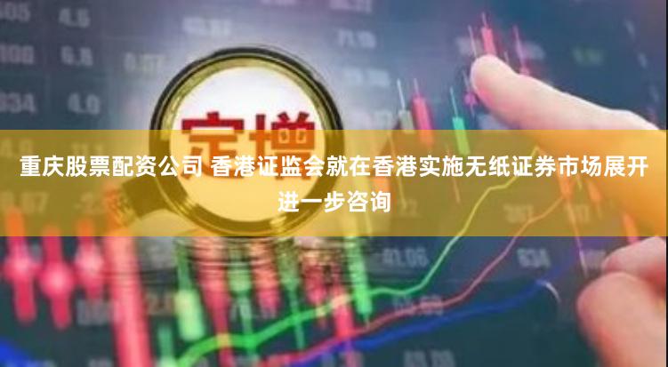 重庆股票配资公司 香港证监会就在香港实施无纸证券市场展开进一步咨询