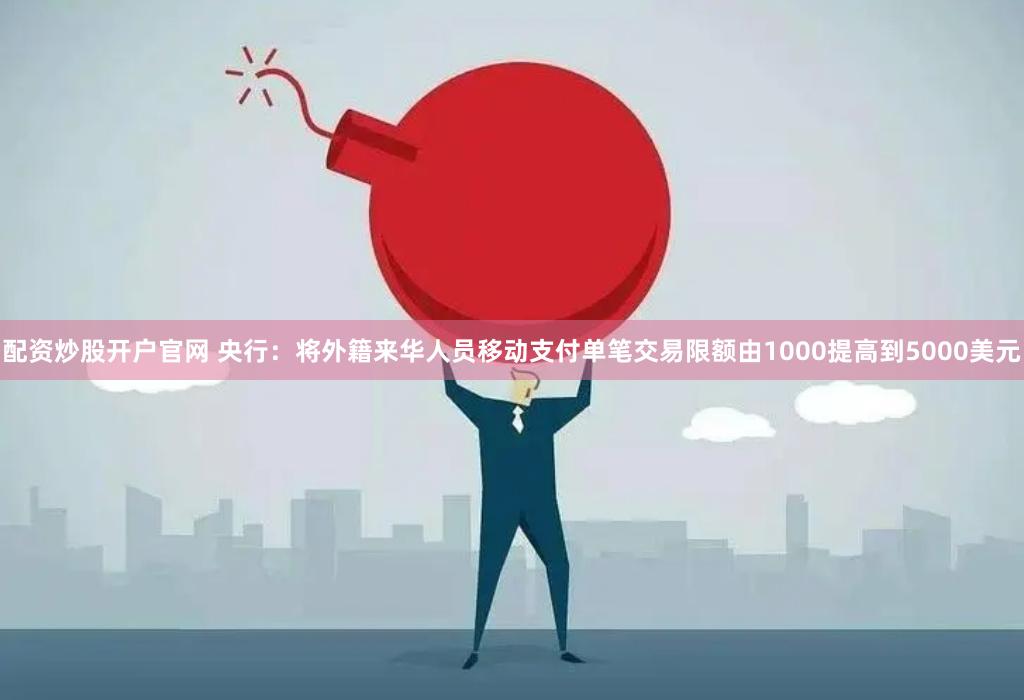 配资炒股开户官网 央行：将外籍来华人员移动支付单笔交易限额由1000提高到5000美元