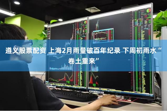 遵义股票配资 上海2月雨量破百年纪录 下周初雨水“卷土重来”