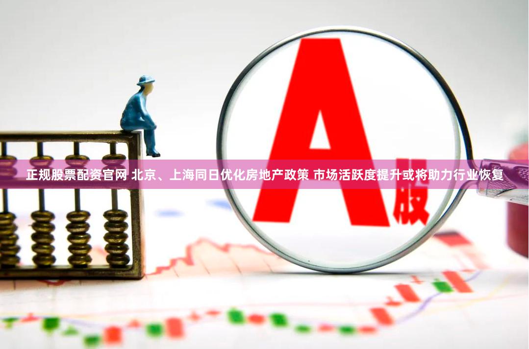 正规股票配资官网 北京、上海同日优化房地产政策 市场活跃度提升或将助力行业恢复