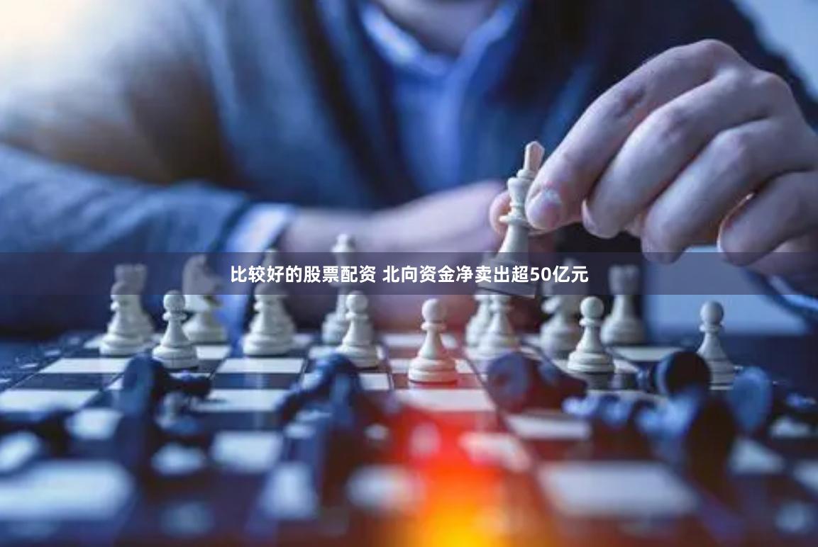 比较好的股票配资 北向资金净卖出超50亿元