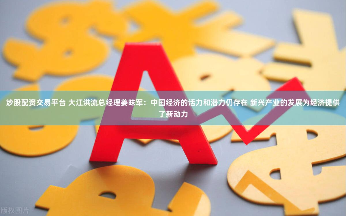 炒股配资交易平台 大江洪流总经理姜昧军：中国经济的活力和潜力仍存在 新兴产业的发展为经济提供了新动力