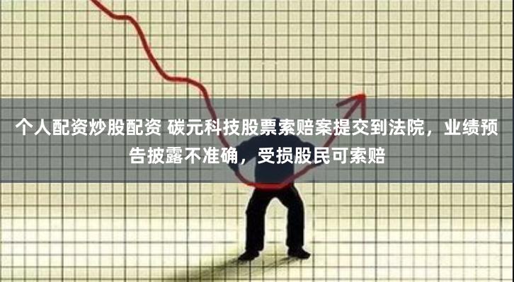 个人配资炒股配资 碳元科技股票索赔案提交到法院，业绩预告披露不准确，受损股民可索赔