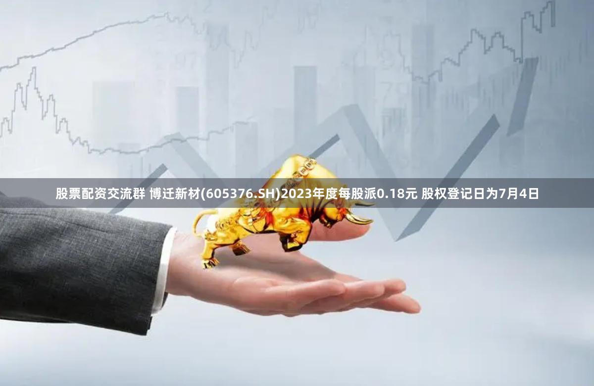 股票配资交流群 博迁新材(605376.SH)2023年度每股派0.18元 股权登记日为7月4日