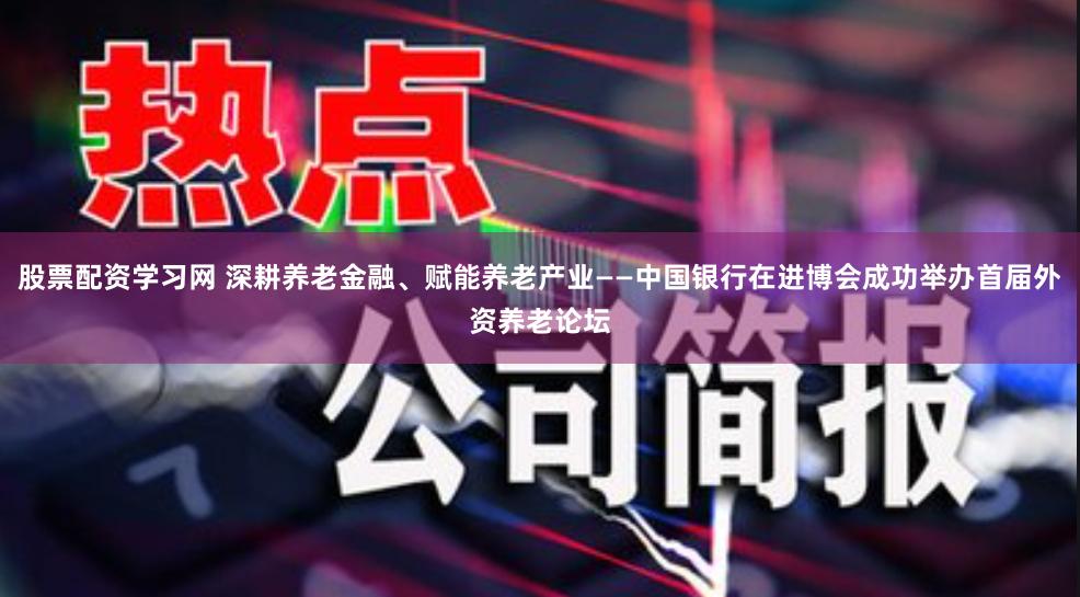 股票配资学习网 深耕养老金融、赋能养老产业——中国银行在进博会成功举办首届外资养老论坛